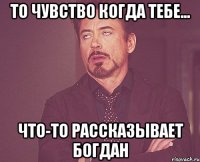 то чувство когда тебе... что-то рассказывает богдан