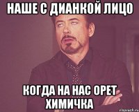 наше с дианкой лицо когда на нас орет химичка