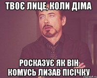 твоє лице, коли діма росказує як він комусь лизав пісічку