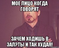 мое лицо когда говорят зачем ходишь в зал?ты и так худая!