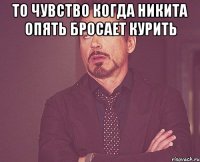 то чувство когда никита опять бросает курить 