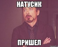 натусик пришел