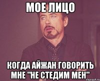 мое лицо когда айжан говорить мне "не стедим мен"