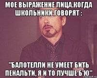 мое выражение лица.когда школьники говорят : "балотелли не умеет бить пенальти, я и то лучше б'ю"