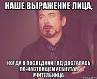 наше выражение лица, когда в последний год досталась по-настоящему ебнутая учительница.