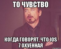 то чувство когда говорят, что ios 7 охуенная