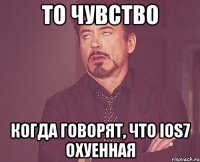 то чувство когда говорят, что ios7 охуенная