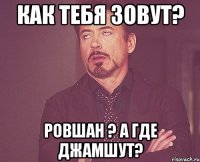 как тебя зовут? ровшан ? а где джамшут?