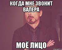 когда мне звонит валера моё лицо