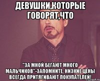 девушки,которые говорят,что "за мной бегают много мальчиков"-запомните, низкие цены всегда притягивают покупателей!