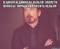 в школу в джинсах нельзя! заплети волосы! украшения носить нельзя! 