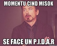 momentu cind misok se face un p.i.d.a.r