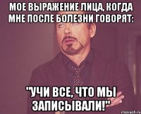 мое выражение лица, когда мне после болезни говорят: "учи все, что мы записывали!"