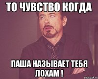 то чувство когда паша называет тебя лохам !