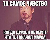 то самое чувство когда друзья не верят что ты вкачал мауса