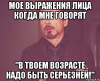 мое выражения лица когда мне говорят "в твоем возрасте надо быть серьезней!"