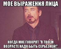 мое выражения лица когда мне говорят "в твоем возрасте надо быть серьезней!"