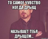 то самое чувство когда дрыщ называет тебя дрыщем...