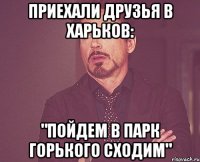 приехали друзья в харьков: "пойдем в парк горького сходим"