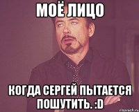 моё лицо когда сергей пытается пошутить. :d