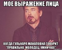 мое выражение лица когда гульнара манаповна говорит: "правильно, молодец, умничка!"