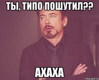 ты, типо пошутил?? ахаха