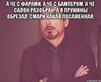 а чё с фарами, а чё с бампером, а чё салон разобран, а я пружины обрезал, смари какая посаженная, 