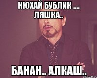 нюхай бублик .... ляшка.. банан.. алкаш..