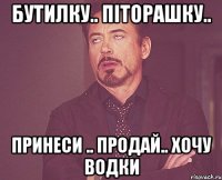 бутилку.. піторашку.. принеси .. продай.. хочу водки