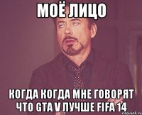 моё лицо когда когда мне говорят что gta v лучше fifa 14