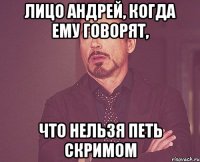 лицо андрей, когда ему говорят, что нельзя петь скримом