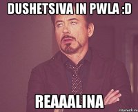 dushetsiva in pwla :d reaaalina