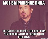 мое выражение лица. когда кто-то говорит, что ждет лигу чемпионов, а сам не подписан на uefa news.