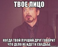 твое лицо когда твой лучший друг говорит что дело не идет к свадьбе