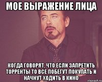 мое выражение лица когда говорят, что если запретить торренты то все побегут покупать и начнут ходить в кино