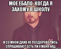 мое ебало, когда я захожу в школу и со мной даже не поздороволись, спрашивают есть ли у меня нац