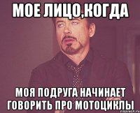 мое лицо,когда моя подруга начинает говорить про мотоциклы