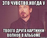 это чувство,когда у твоего друга картинки волков в альбоме