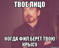 твое лицо когда фил берет твою крысу