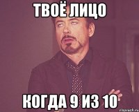 твоё лицо когда 9 из 10