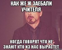 как же ж заебали учителя когда говорят что не знают кто из нас вырастет