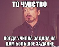 то чувство когда училка задала на дом большое задание