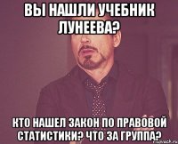 вы нашли учебник лунеева? кто нашел закон по правовой статистики? что за группа?