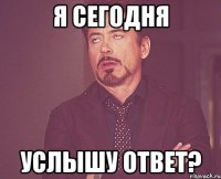 я сегодня услышу ответ?