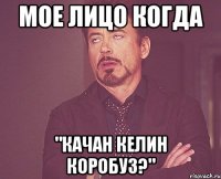 мое лицо когда "качан келин коробуз?"