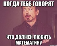 когда тебе говорят что должен любить математику