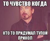 то чувство когда кто то придумал тупой прикол