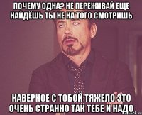 почему одна? не переживай еще найдёшь ты не на того смотришь наверное с тобой тяжело это очень странно так тебе и надо