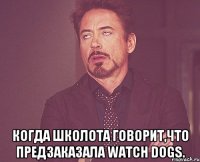  когда школота говорит,что предзаказала watch dogs.