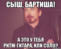 сыш, бартиша! а это у тебя ритм-гитара, или соло?